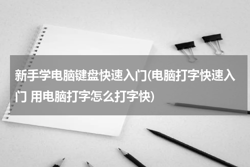 新手学电脑键盘快速入门(电脑打字快速入门 用电脑打字怎么打字快)