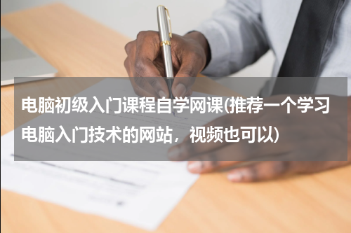 电脑初级入门课程自学网课(推荐一个学习电脑入门技术的网站，视频也可以)