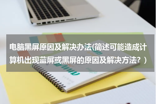 电脑黑屏原因及解决办法(简述可能造成计算机出现蓝屏或黑屏的原因及解决方法？)