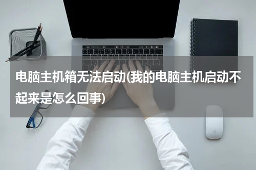 电脑主机箱无法启动(我的电脑主机启动不起来是怎么回事)