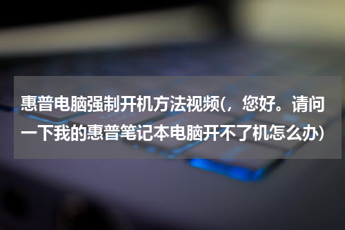 惠普电脑强制开机方法视频(，您好。请问一下我的惠普笔记本电脑开不了机怎么办)