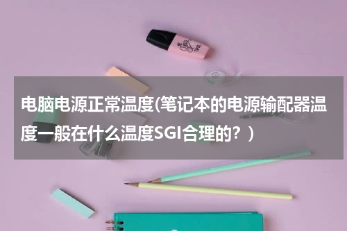 电脑电源正常温度(笔记本的电源输配器温度一般在什么温度SGI合理的？)