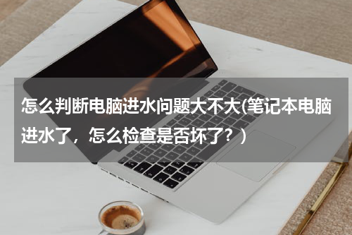 怎么判断电脑进水问题大不大(笔记本电脑进水了，怎么检查是否坏了？)