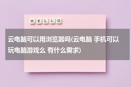 云电脑可以用浏览器吗(云电脑 手机可以玩电脑游戏么 有什么需求)