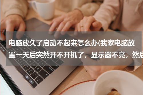 电脑放久了启动不起来怎么办(我家电脑放置一天后突然开不开机了，显示器不亮，然后第二天早上又开机了，怎么回事)