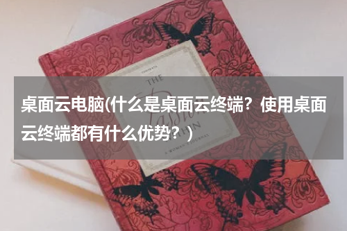 桌面云电脑(什么是桌面云终端？使用桌面云终端都有什么优势？)