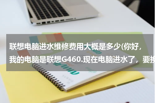 联想电脑进水维修费用大概是多少(你好，我的电脑是联想G460.现在电脑进水了，要换主板要多少钱呢？)
