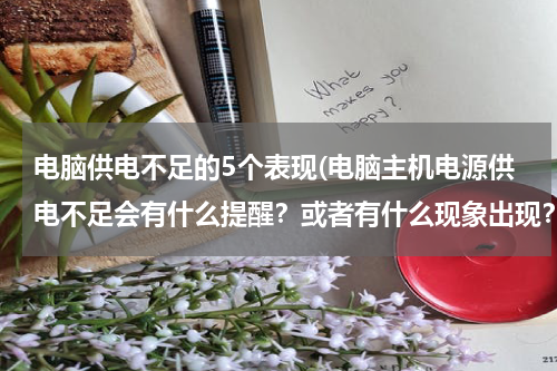 电脑供电不足的5个表现(电脑主机电源供电不足会有什么提醒？或者有什么现象出现？)