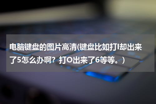 电脑键盘的图片高清(键盘比如打I却出来了5怎么办啊？打O出来了6等等。)