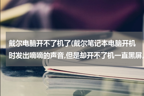 戴尔电脑开不了机了(戴尔笔记本电脑开机时发出嘀嘀的声音,但是却开不了机一直黑屏,强制关机几次又可以开机了是怎么回事)