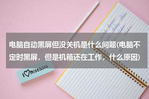 电脑自动黑屏但没关机是什么问题(电脑不定时黑屏，但是机箱还在工作，什么原因)
