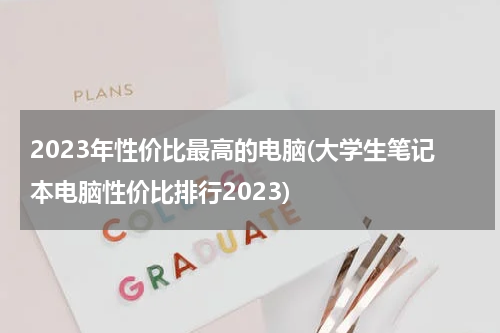 2023年性价比最高的电脑(大学生笔记本电脑性价比排行2023)