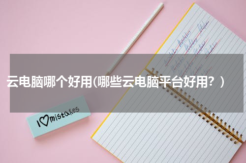 云电脑哪个好用(哪些云电脑平台好用？)