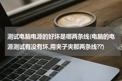 测试电脑电源的好坏是哪两条线(电脑的电源测试有没有坏,用夹子夹那两条线??)