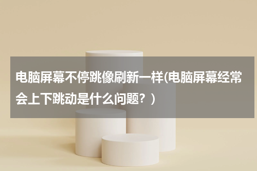 电脑屏幕不停跳像刷新一样(电脑屏幕经常会上下跳动是什么问题？)