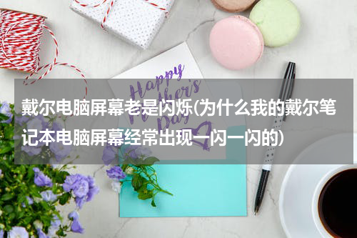 戴尔电脑屏幕老是闪烁(为什么我的戴尔笔记本电脑屏幕经常出现一闪一闪的)