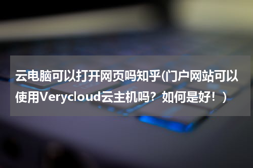 云电脑可以打开网页吗知乎(门户网站可以使用Verycloud云主机吗？如何是好！)