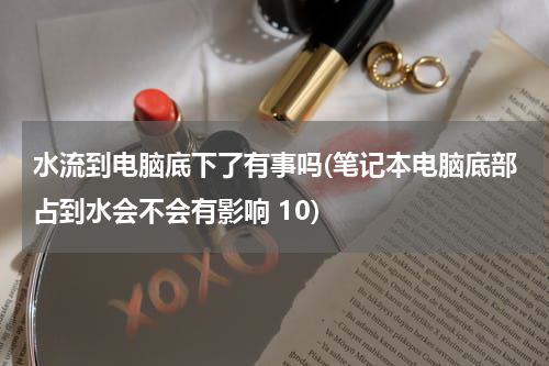 水流到电脑底下了有事吗(笔记本电脑底部占到水会不会有影响 10)