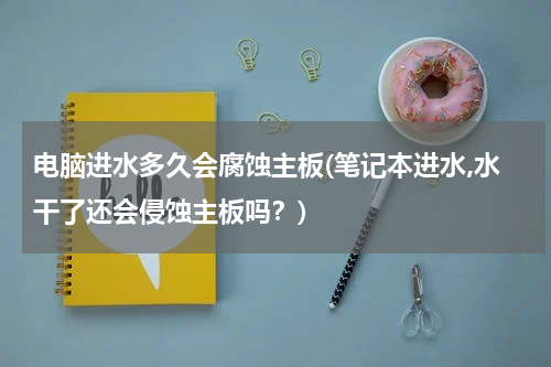 电脑进水多久会腐蚀主板(笔记本进水,水干了还会侵蚀主板吗？)