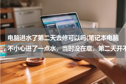 电脑进水了第二天去修可以吗(笔记本电脑不小心进了一点水，当时没在意，第二天开不了机了，还能修)