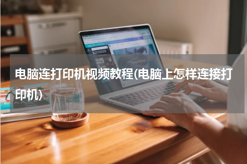 电脑连打印机视频教程(电脑上怎样连接打印机)