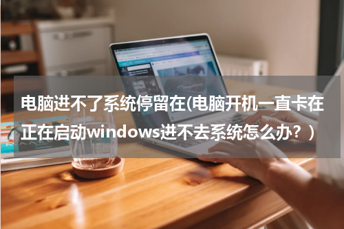 电脑进不了系统停留在(电脑开机一直卡在正在启动windows进不去系统怎么办？)