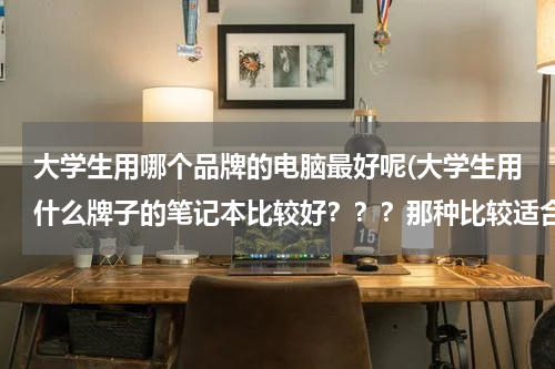 大学生用哪个品牌的电脑最好呢(大学生用什么牌子的笔记本比较好？？？那种比较适合？)