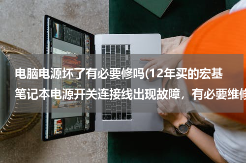 电脑电源坏了有必要修吗(12年买的宏基笔记本电源开关连接线出现故障，有必要维修吗？)