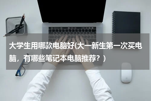 大学生用哪款电脑好(大一新生第一次买电脑，有哪些笔记本电脑推荐？)