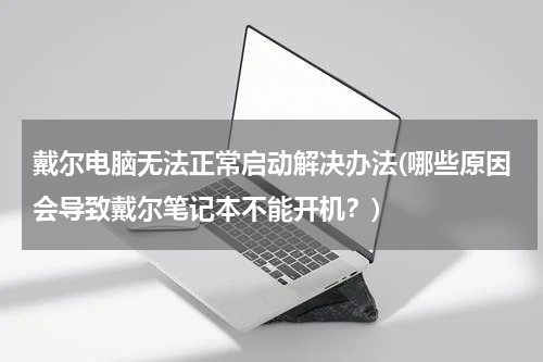 戴尔电脑无法正常启动解决办法(哪些原因会导致戴尔笔记本不能开机？)