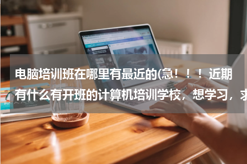 电脑培训班在哪里有最近的(急！！！近期有什么有开班的计算机培训学校，想学习，求懂行的人推荐)