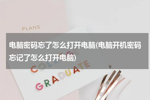 电脑密码忘了怎么打开电脑(电脑开机密码忘记了怎么打开电脑)