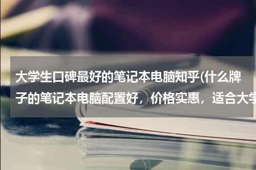 大学生口碑最好的笔记本电脑知乎(什么牌子的笔记本电脑配置好，价格实惠，适合大学生使用？（最好附上型号）)