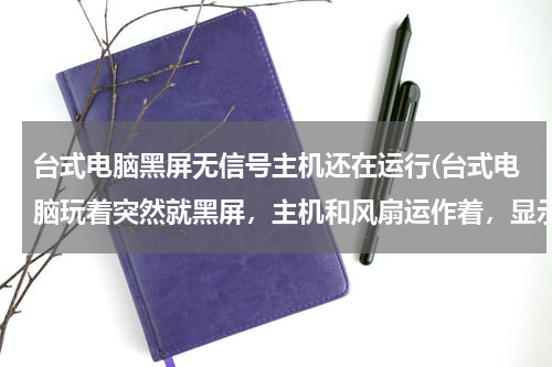 台式电脑黑屏无信号主机还在运行(台式电脑玩着突然就黑屏，主机和风扇运作着，显示器显示无信号，换数据线，重插内存条都没用)