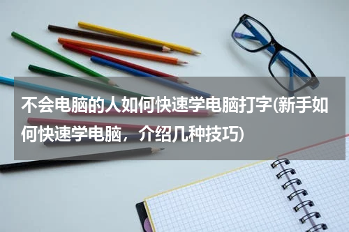 不会电脑的人如何快速学电脑打字(新手如何快速学电脑，介绍几种技巧)