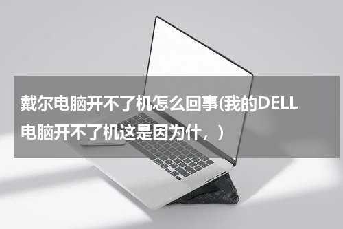 戴尔电脑开不了机怎么回事(我的DELL电脑开不了机这是因为什，)
