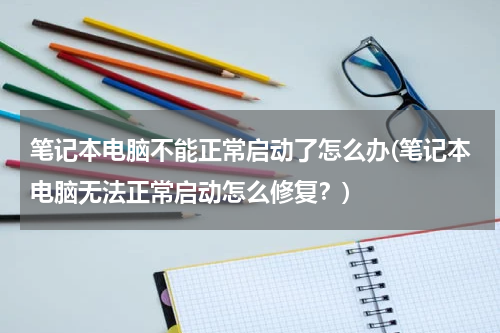 笔记本电脑不能正常启动了怎么办(笔记本电脑无法正常启动怎么修复？)