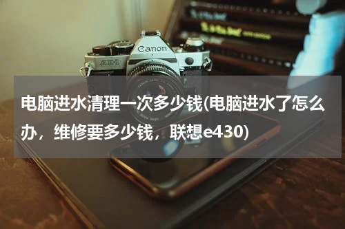 电脑进水清理一次多少钱(电脑进水了怎么办，维修要多少钱，联想e430)