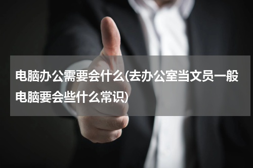 电脑办公需要会什么(去办公室当文员一般电脑要会些什么常识)
