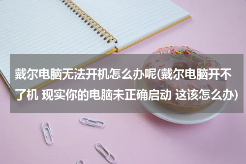 戴尔电脑无法开机怎么办呢(戴尔电脑开不了机 现实你的电脑未正确启动 这该怎么办)