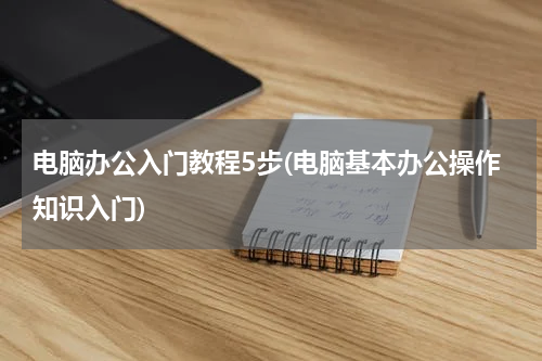 电脑办公入门教程5步(电脑基本办公操作知识入门)