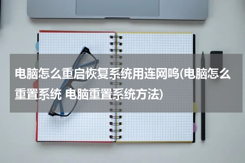 电脑怎么重启恢复系统用连网呜(电脑怎么重置系统 电脑重置系统方法)