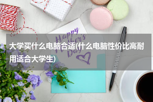 大学买什么电脑合适(什么电脑性价比高耐用适合大学生)