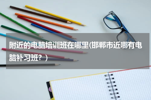 附近的电脑培训班在哪里(邯郸市近哪有电脑补习班？)