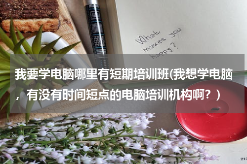 我要学电脑哪里有短期培训班(我想学电脑，有没有时间短点的电脑培训机构啊？)
