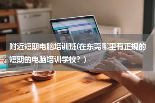 附近短期电脑培训班(在东莞哪里有正规的短期的电脑培训学校？)