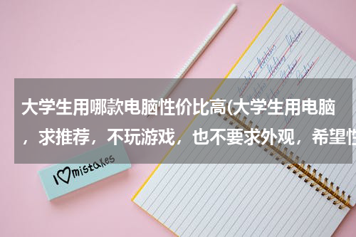大学生用哪款电脑性价比高(大学生用电脑，求推荐，不玩游戏，也不要求外观，希望性价比高一点，)