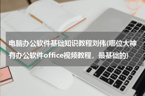 电脑办公软件基础知识教程刘伟(哪位大神有办公软件office视频教程，最基础的)