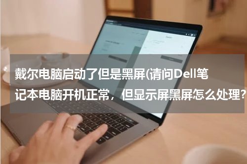戴尔电脑启动了但是黑屏(请问Dell笔记本电脑开机正常，但显示屏黑屏怎么处理？)