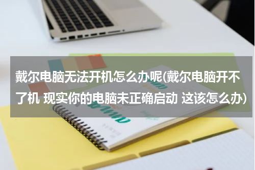 戴尔电脑无法开机怎么办呢(戴尔电脑开不了机 现实你的电脑未正确启动 这该怎么办)